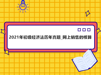 2021年初級(jí)經(jīng)濟(jì)法歷年真題_網(wǎng)上銷售的核算