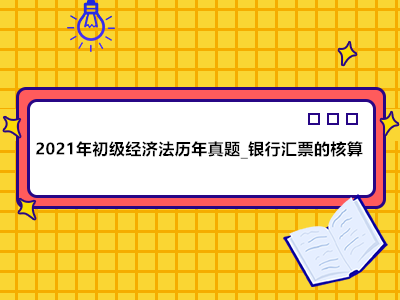 2021年初級經(jīng)濟法歷年真題_銀行匯票的核算