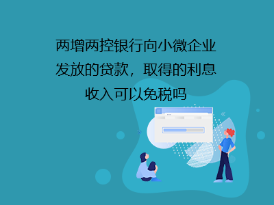 兩增兩控銀行向小微企業(yè)發(fā)放的貸款，取得的利息收入可以免稅嗎