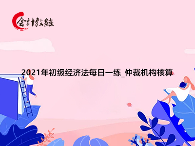 2021年初級經(jīng)濟法每日一練_仲裁機構(gòu)核算