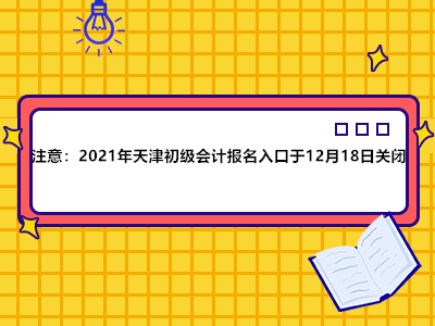 注意：2021年天津初级会计报名入口于12月18日关闭