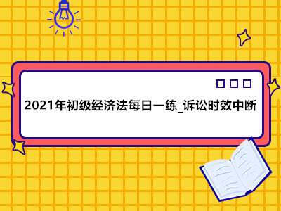 2021年初級(jí)經(jīng)濟(jì)法每日一練_訴訟時(shí)效中斷的核算