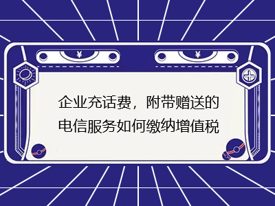 企業(yè)充話費，附帶贈送的電信服務(wù)如何繳納增值稅