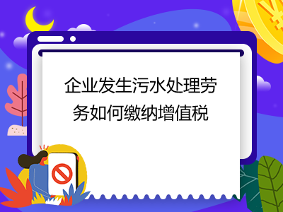 企業(yè)發(fā)生污水處理勞務(wù)如何繳納增值稅