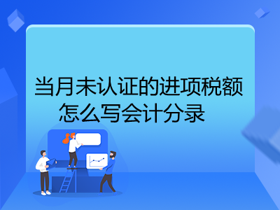 當(dāng)月未認(rèn)證的進(jìn)項(xiàng)稅額怎么寫會(huì)計(jì)分錄