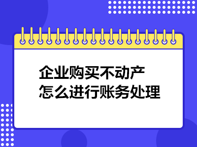 企業(yè)購(gòu)買不動(dòng)產(chǎn)怎么進(jìn)行賬務(wù)處理