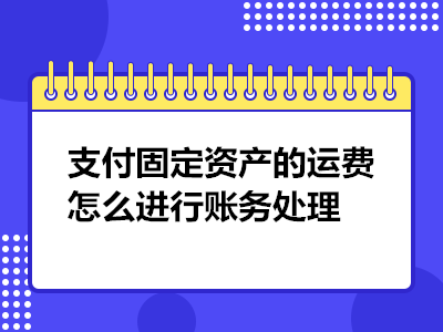 支付固定資產(chǎn)的運(yùn)費(fèi)怎么進(jìn)行賬務(wù)處理