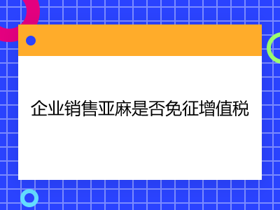 企業(yè)銷售亞麻是否免征增值稅