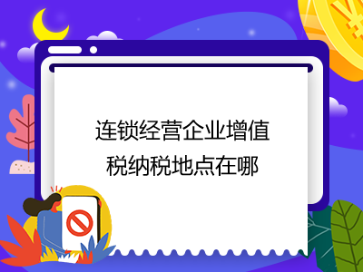 連鎖經(jīng)營(yíng)企業(yè)增值稅納稅地點(diǎn)在哪