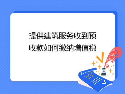 提供建筑服務(wù)收到預(yù)收款如何繳納增值稅