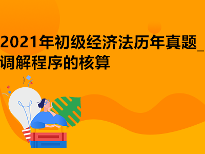 2021年初级经济法历年真题_调解程序的核算