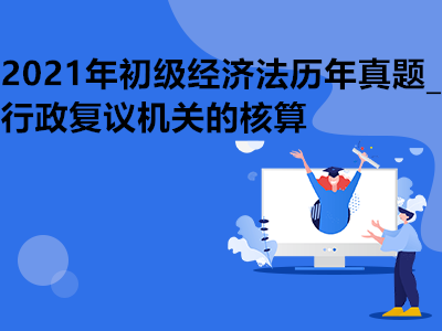 2021年初级经济法历年真题_行政复议机关的核算