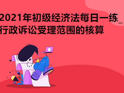 2021年初級(jí)經(jīng)濟(jì)法每日一練_行政訴訟受理范圍的核算