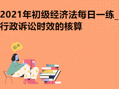 2021年初級(jí)經(jīng)濟(jì)法每日一練_行政訴訟時(shí)效的核算