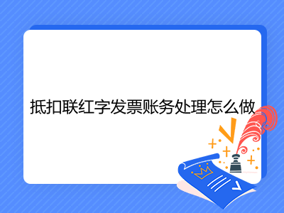 抵扣聯(lián)紅字發(fā)票賬務(wù)處理怎么做