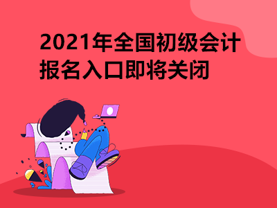 2021年全國初級會計報名入口即將關(guān)閉