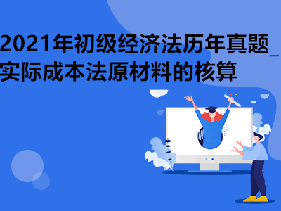 2021年初级经济法历年真题_实际成本法原材料的核算