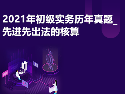 2021年初級實務(wù)歷年真題_先進(jìn)先出法的核算