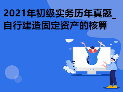 2021年初級(jí)實(shí)務(wù)歷年真題_自行建造固定資產(chǎn)的核算