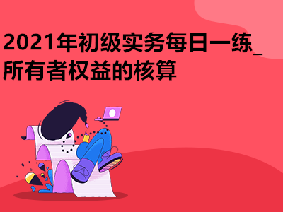 2021年初級(jí)實(shí)務(wù)每日一練_所有者權(quán)益的核算