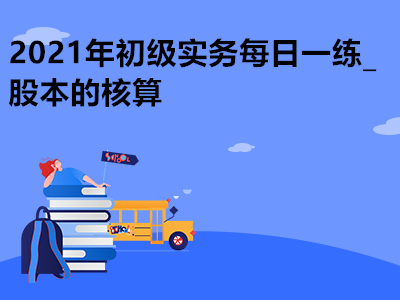 2021年初級實務(wù)每日一練_股本的核算