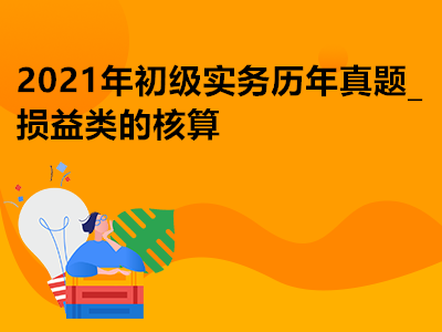 2021年初級(jí)實(shí)務(wù)歷年真題_損益類的核算