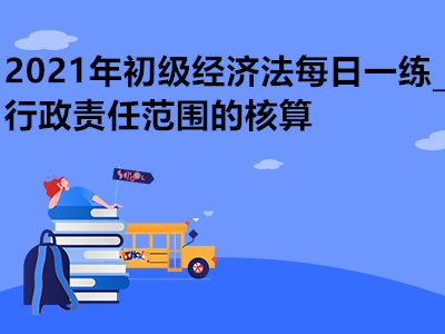 2021年初級(jí)經(jīng)濟(jì)法每日一練_行政責(zé)任范圍的核算