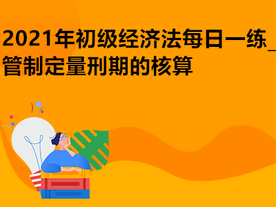 2021年初級(jí)經(jīng)濟(jì)法每日一練_管制定量刑期的核算