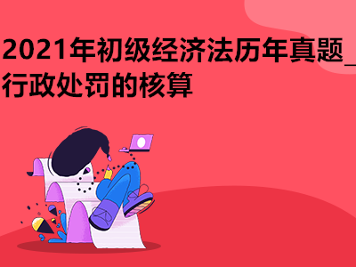 2021年初級經(jīng)濟(jì)法歷年真題_行政處罰的核算