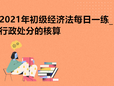 2021年初級經(jīng)濟(jì)法每日一練_行政處分的核算