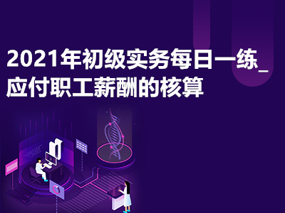 2021年初級實務每日一練_應付職工薪酬的核算