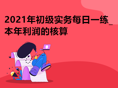 2021年初級(jí)實(shí)務(wù)每日一練_本年利潤(rùn)的核算