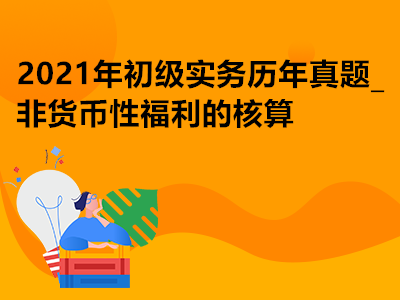 2021年初級(jí)實(shí)務(wù)歷年真題_非貨幣性福利的核算