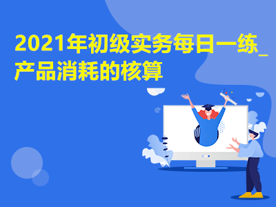 2021年初級(jí)實(shí)務(wù)每日一練_產(chǎn)品消耗的核算