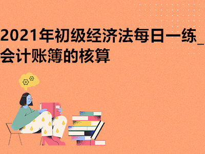 2021年初級經(jīng)濟(jì)法每日一練_會計賬簿的核算