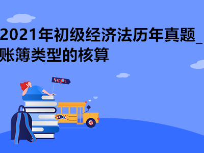 2021年初級經(jīng)濟(jì)法歷年真題_賬簿類型的核算