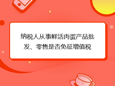 納稅人從事鮮活肉蛋產(chǎn)品批發(fā)、零售是否免征增值稅