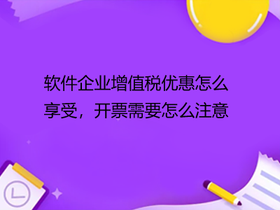 软件企业增值税优惠怎么享受，开票需要怎么注意