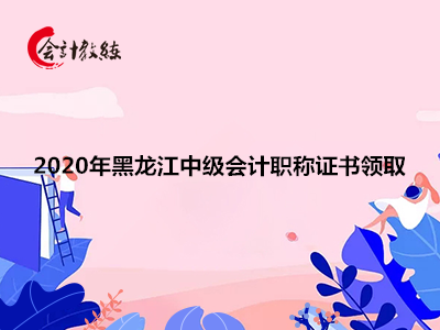 2020年黑龍江中級會計職稱證書領(lǐng)取