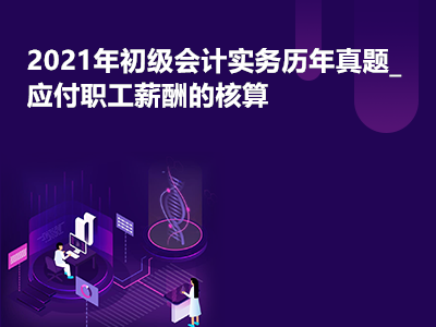 2021年初級會計(jì)實(shí)務(wù)歷年真題_應(yīng)付職工薪酬的核算