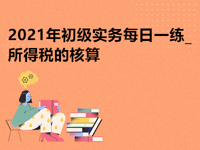 2021年初級(jí)實(shí)務(wù)每日一練_所得稅的核算