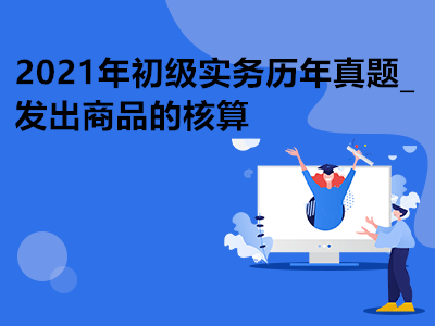 2021年初級(jí)實(shí)務(wù)歷年真題_發(fā)出商品的核算