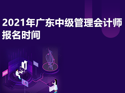 2021年广东中级管理会计师报名是什么时候