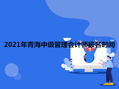 2021年青海中级管理会计师报名时间
