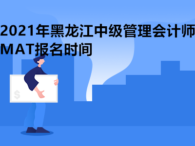 2021年黑龙江中级管理会计师MAT报名时间