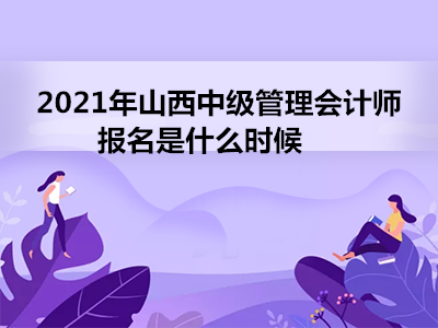 2021年山西中级管理会计师报名是什么时候