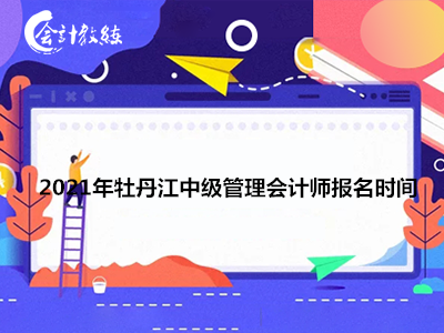 2021年牡丹江中级管理会计师报名时间