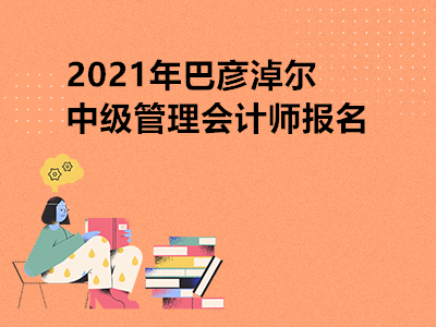 2021年巴彦淖尔中级管理会计师报名是什么时候