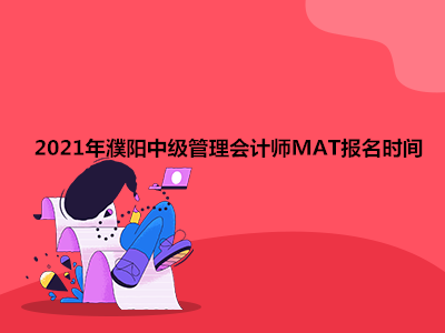 2021年濮阳中级管理会计师MAT报名时间