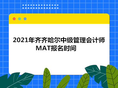 2021年齐齐哈尔中级管理会计师MAT报名时间
